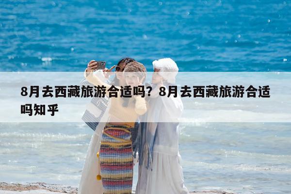 8月去西藏旅游合适吗?8月去西藏旅游合适吗知乎