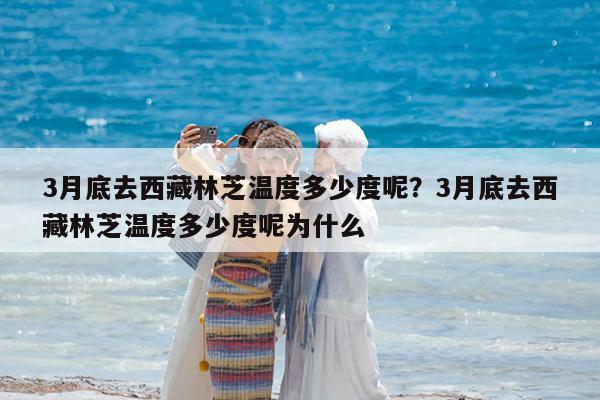 3月底去西藏林芝温度多少度呢?3月底去西藏林芝温度多少度呢为什么