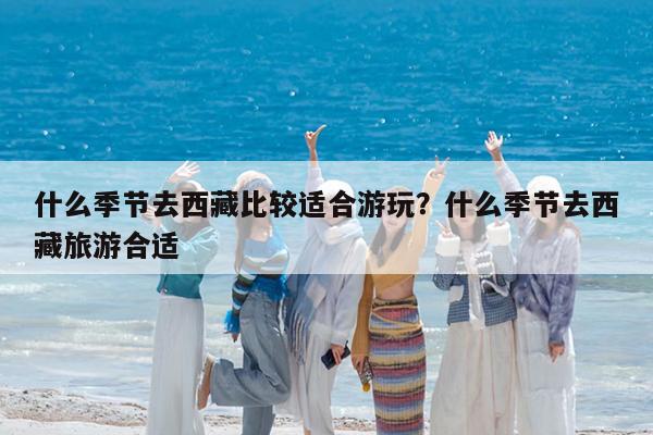 什么季节去西藏比较适合游玩?什么季节去西藏旅游合适