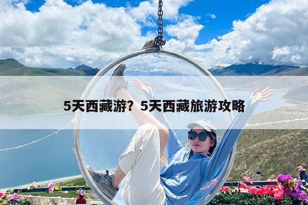 5天西藏游?5天西藏旅游攻略