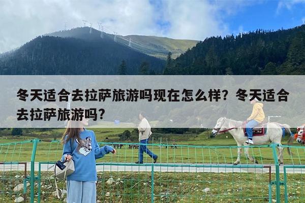 冬天适合去拉萨旅游吗现在怎么样?冬天适合去拉萨旅游吗?