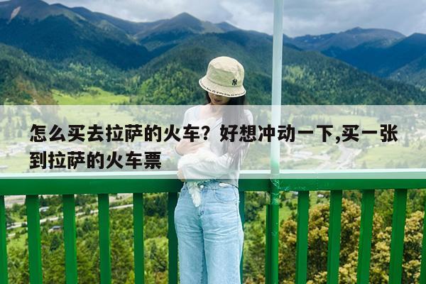 怎么买去拉萨的火车?好想冲动一下,买一张到拉萨的火车票