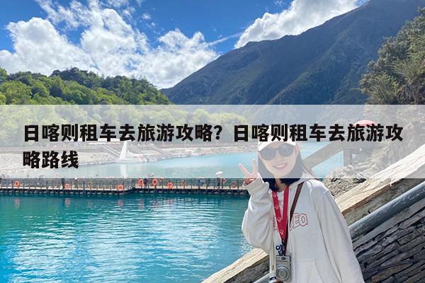 日喀则租车去旅游攻略?日喀则租车去旅游攻略路线