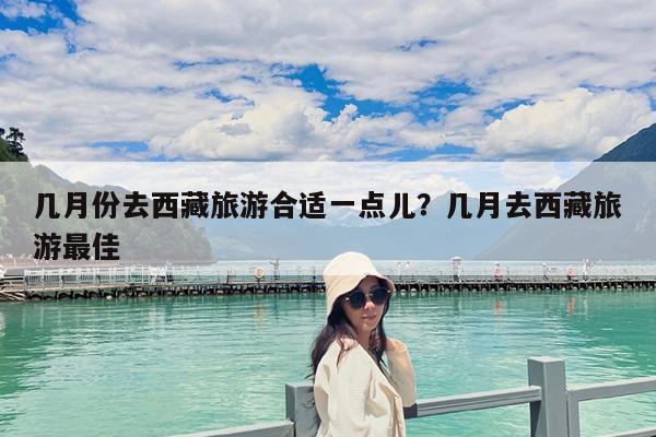 几月份去西藏旅游合适一点儿?几月去西藏旅游最佳
