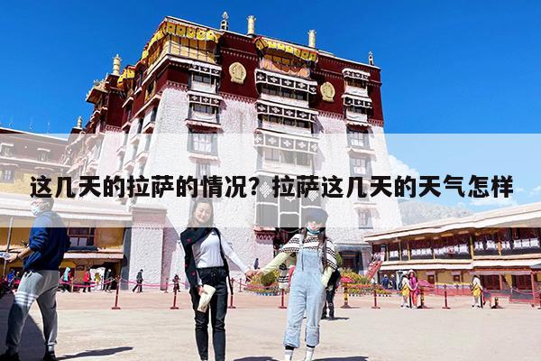 这几天的拉萨的情况?拉萨这几天的天气怎样