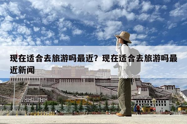 现在适合去旅游吗最近?现在适合去旅游吗最近新闻