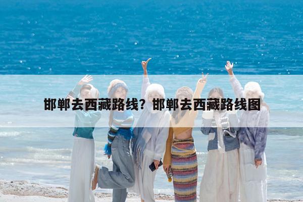 邯郸去西藏路线?邯郸去西藏路线图