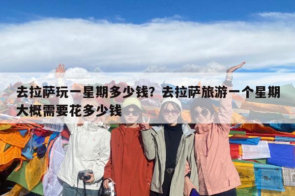 去拉萨玩一星期多少钱?去拉萨旅游一个星期大概需要花多少钱
