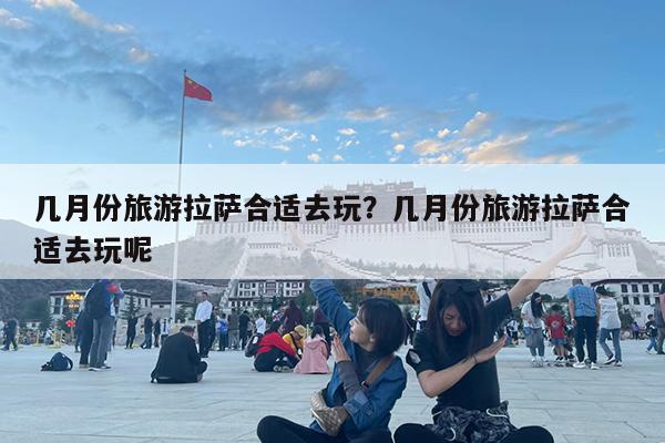 几月份旅游拉萨合适去玩?几月份旅游拉萨合适去玩呢