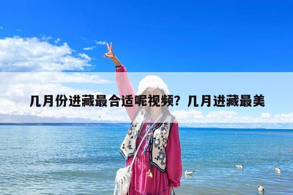 几月份进藏最合适呢视频?几月进藏最美