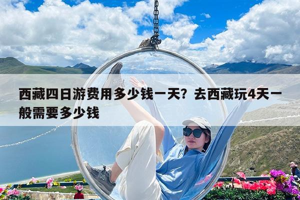 西藏四日游费用多少钱一天?去西藏玩4天一般需要多少钱