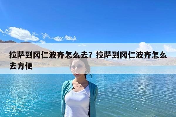 拉萨到冈仁波齐怎么去?拉萨到冈仁波齐怎么去方便