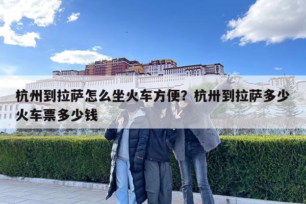 杭州到拉萨怎么坐火车方便?杭卅到拉萨多少火车票多少钱