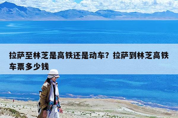 拉萨至林芝是高铁还是动车?拉萨到林芝高铁车票多少钱
