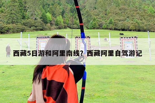 西藏5日游和阿里南线?西藏阿里自驾游记