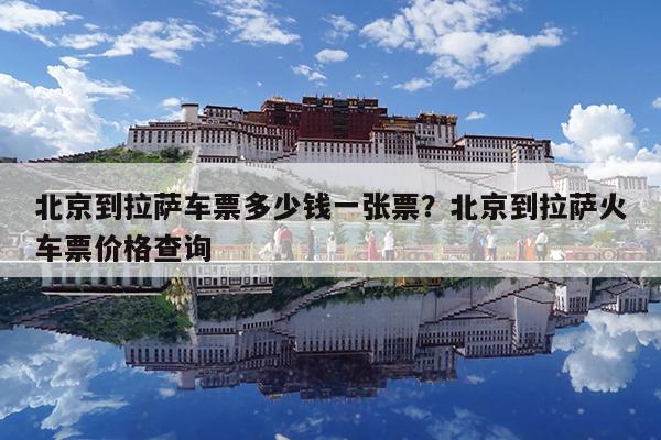 北京到拉萨车票多少钱一张票?北京到拉萨火车票价格查询