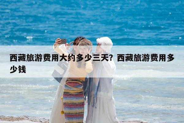 西藏旅游费用大约多少三天?西藏旅游费用多少钱