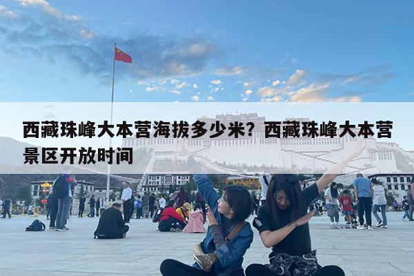 西藏珠峰大本营海拔多少米?西藏珠峰大本营景区开放时间