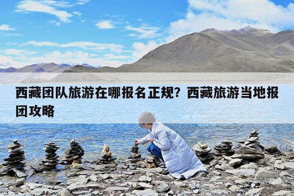 西藏团队旅游在哪报名正规?西藏旅游当地报团攻略