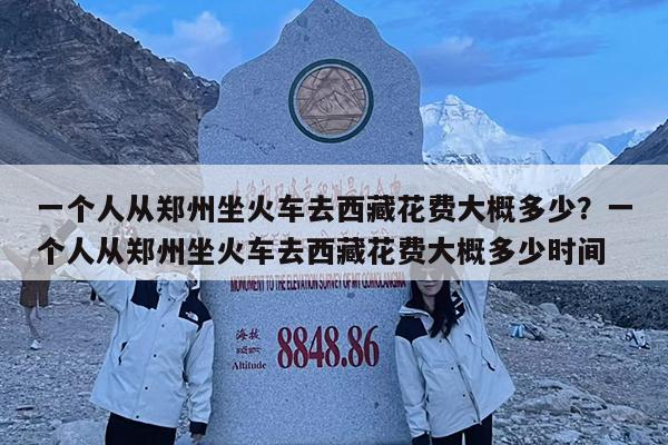 一个人从郑州坐火车去西藏花费大概多少?一个人从郑州坐火车去西藏花费大概多少时间