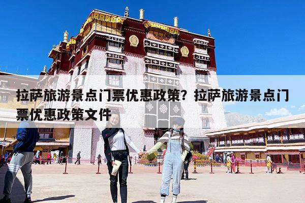 拉萨旅游景点门票优惠政策?拉萨旅游景点门票优惠政策文件
