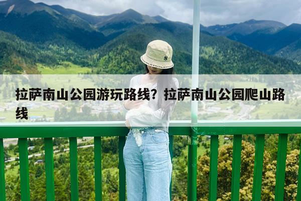 拉萨南山公园游玩路线?拉萨南山公园爬山路线