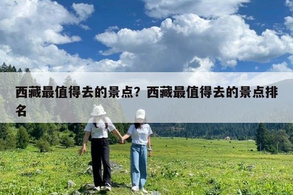 西藏最值得去的景点?西藏最值得去的景点排名