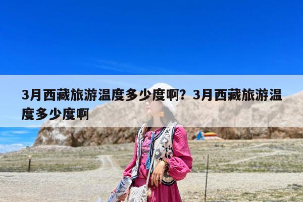 3月西藏旅游温度多少度啊?3月西藏旅游温度多少度啊
