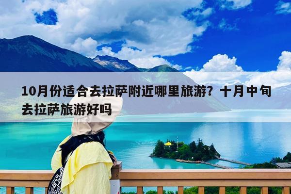10月份适合去拉萨附近哪里旅游?十月中旬去拉萨旅游好吗