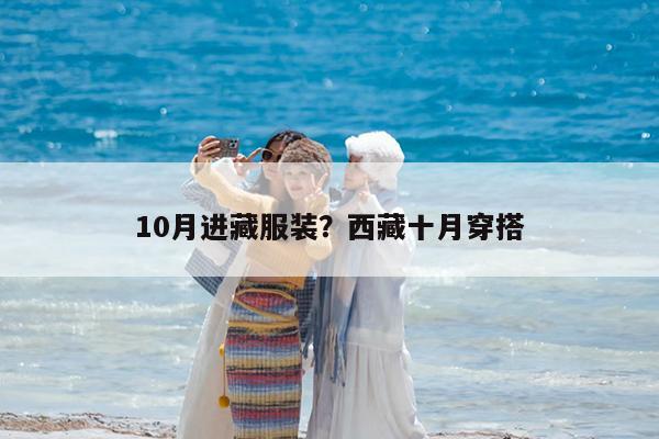 10月进藏服装?西藏十月穿搭
