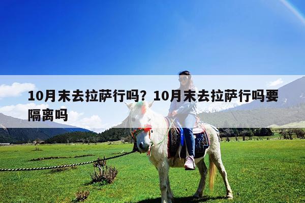 10月末去拉萨行吗?10月末去拉萨行吗要隔离吗