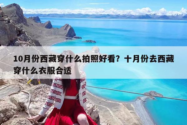 10月份西藏穿什么拍照好看?十月份去西藏穿什么衣服合适