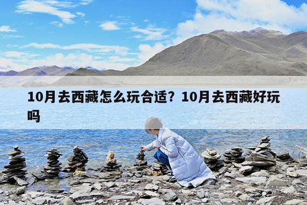 10月去西藏怎么玩合适?10月去西藏好玩吗