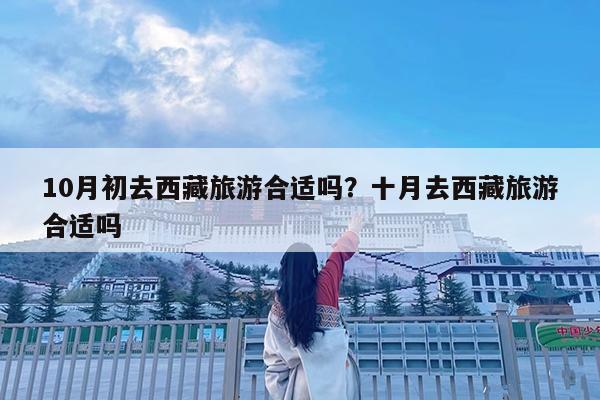 10月初去西藏旅游合适吗?十月去西藏旅游合适吗