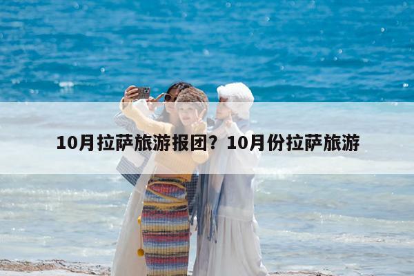 10月拉萨旅游报团?10月份拉萨旅游