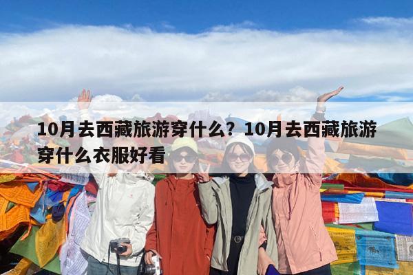 10月去西藏旅游穿什么?10月去西藏旅游穿什么衣服好看