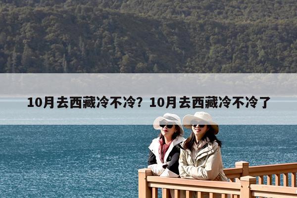 10月去西藏冷不冷?10月去西藏冷不冷了