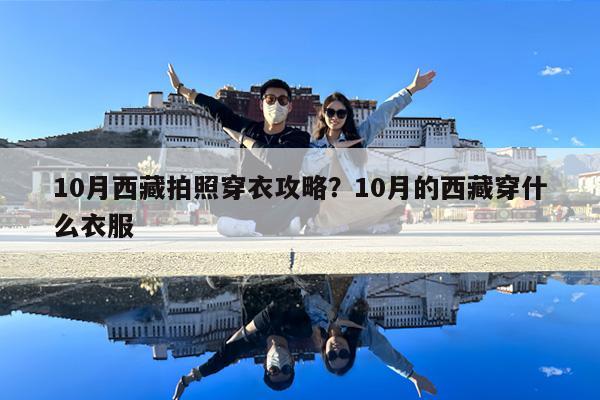 10月西藏拍照穿衣攻略?10月的西藏穿什么衣服
