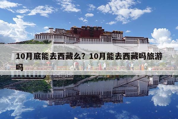 10月底能去西藏么?10月能去西藏吗旅游吗