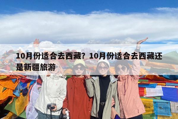 10月份适合去西藏?10月份适合去西藏还是新疆旅游