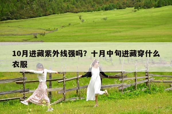 10月进藏紫外线强吗?十月中旬进藏穿什么衣服