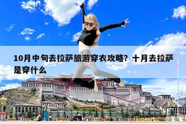 10月中旬去拉萨旅游穿衣攻略?十月去拉萨是穿什么