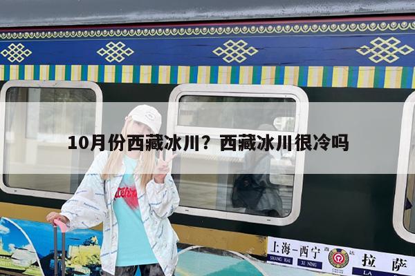 10月份西藏冰川?西藏冰川很冷吗