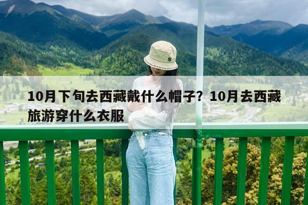 10月下旬去西藏戴什么帽子?10月去西藏旅游穿什么衣服