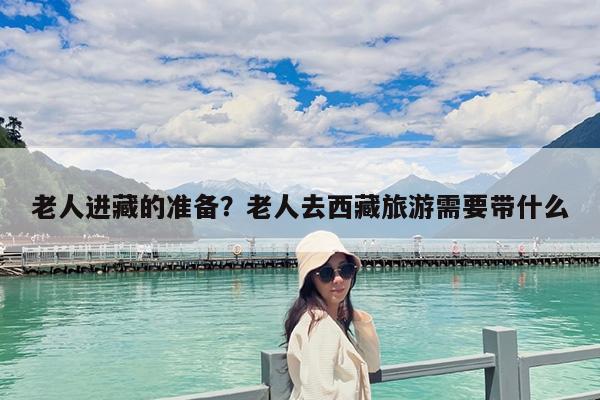 老人进藏的准备?老人去西藏旅游需要带什么