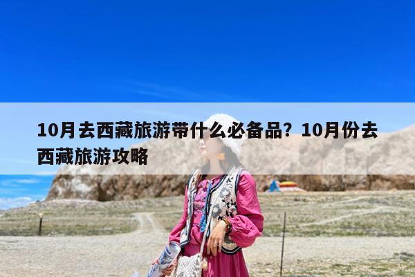 10月去西藏旅游带什么必备品?10月份去西藏旅游攻略