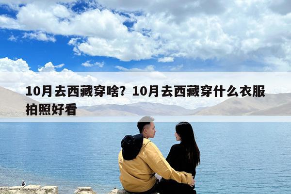 10月去西藏穿啥?10月去西藏穿什么衣服拍照好看