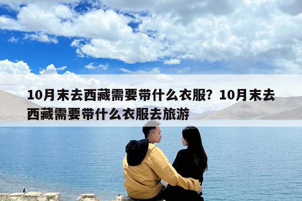 10月末去西藏需要带什么衣服?10月末去西藏需要带什么衣服去旅游