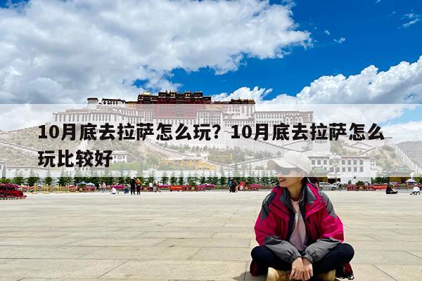 10月底去拉萨怎么玩?10月底去拉萨怎么玩比较好