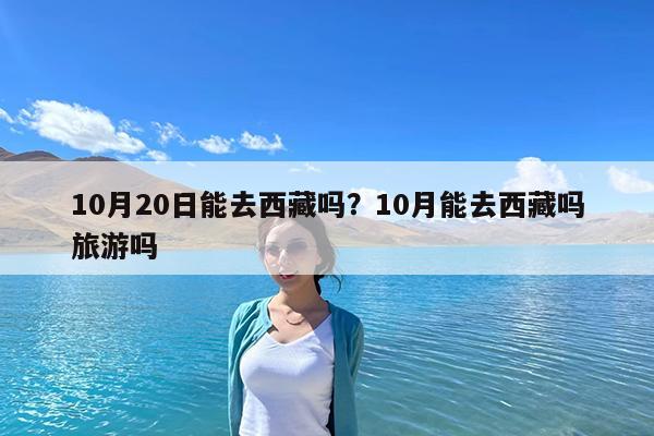 10月20日能去西藏吗?10月能去西藏吗旅游吗